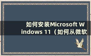 如何安装Microsoft Windows 11（如何从微软下载win11）